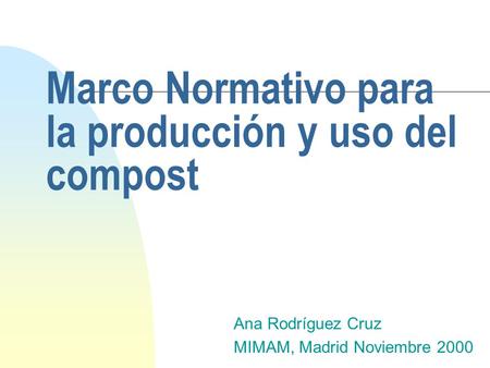Marco Normativo para la producción y uso del compost Ana Rodríguez Cruz MIMAM, Madrid Noviembre 2000.