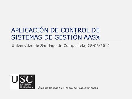APLICACIÓN DE CONTROL DE SISTEMAS DE GESTIÓN AASX Universidad de Santiago de Compostela, 28-03-2012 Área de Calidade e Mellora de Procedementos.