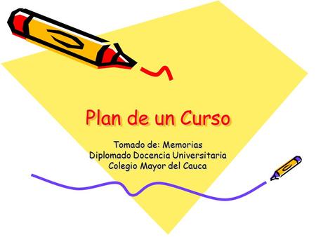 Plan de un Curso Tomado de: Memorias Diplomado Docencia Universitaria Colegio Mayor del Cauca.