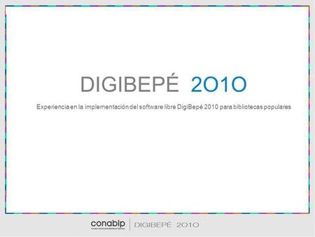 DIGIBEPÉ 2O1O Experiencia en la implementación del software libre DigiBepé 2010 para bibliotecas populares.