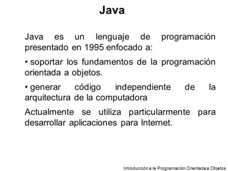 Java Java es un lenguaje de programación presentado en 1995 enfocado a: soportar los fundamentos de la programación orientada a objetos. generar código.