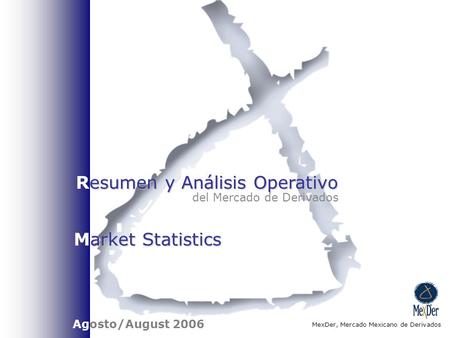 Esumen y Análisis Operativo Resumen y Análisis Operativo del Mercado de Derivados MexDer, Mercado Mexicano de Derivados Agosto/August 2006 arket Statistics.