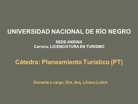 UNIVERSIDAD NACIONAL DE RÍO NEGRO SEDE ANDINA Carrera: LICENCIATURA EN TURISMO Cátedra: Planeamiento Turístico (PT) Docente a cargo: Dra. Arq. Liliana.