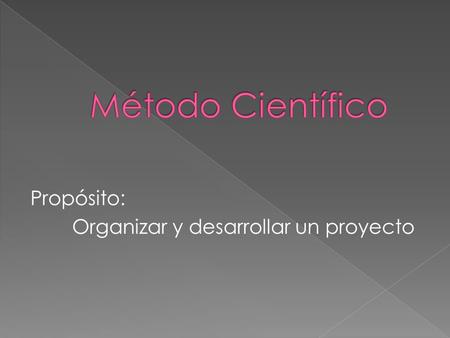 Método Científico Propósito: Organizar y desarrollar un proyecto.