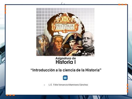 UNIDAD I “Introducción a la ciencia de la Historia”  L.E. Félix Venancio Altamirano Sánchez.