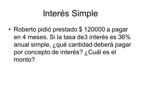 Interés Simple Roberto pidió prestado $ 120000 a pagar en 4 meses. Si la tasa de3 interés es 36% anual simple, ¿qué cantidad deberá pagar por concepto.