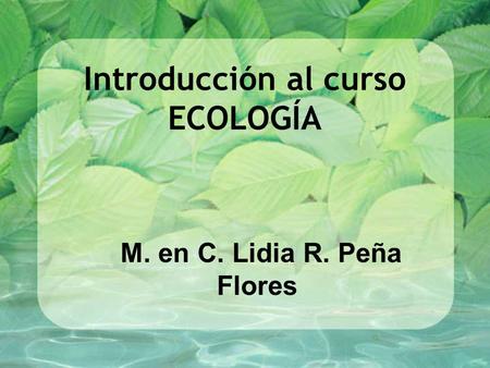 Introducción al curso ECOLOGÍA M. en C. Lidia R. Peña Flores.