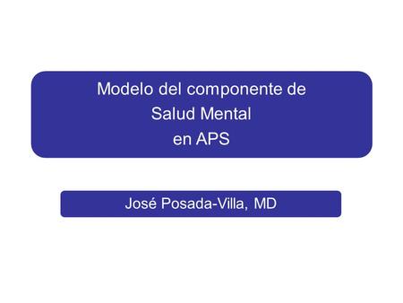 Modelo del componente de Salud Mental en APS José Posada-Villa, MD.