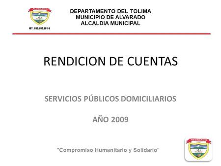RENDICION DE CUENTAS SERVICIOS PÚBLICOS DOMICILIARIOS AÑO 2009 Compromiso Humanitario y Solidario DEPARTAMENTO DEL TOLIMA MUNICIPIO DE ALVARADO ALCALDIA.