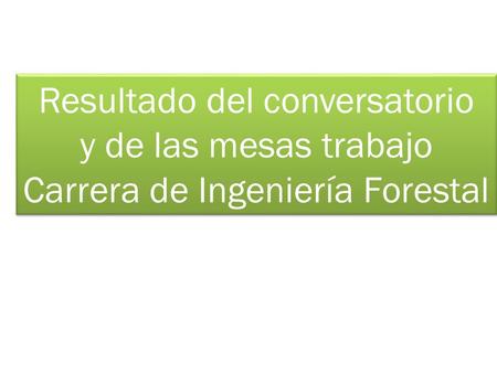 Resultado del conversatorio y de las mesas trabajo Carrera de Ingeniería Forestal Resultado del conversatorio y de las mesas trabajo Carrera de Ingeniería.