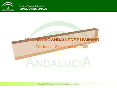 Dirección General de Formación para el Empleo Servicio Andaluz de Empleo CONSEJERÍA DE EMPLEO 1 I ENCUENTRO ANDALUZ DE E-LEARNING Córdoba – 21 de abril.