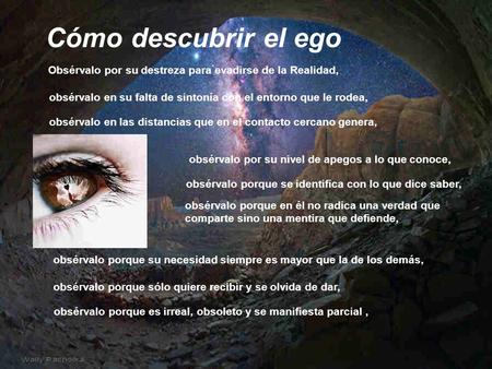 Cómo descubrir el ego Obsérvalo por su destreza para evadirse de la Realidad, obsérvalo en su falta de sintonía con el entorno que le rodea, obsérvalo.