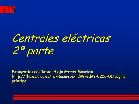Centrales eléctricas 2ª parte Fotografías de: Rafael Alejo García-Mauricio http://thales.cica.es/rd/Recursos/rd99/ed99-0226-01/pagina principal.