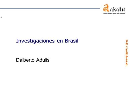 2012  Instituto Akatu. Investigaciones en Brasil Dalberto Adulis.
