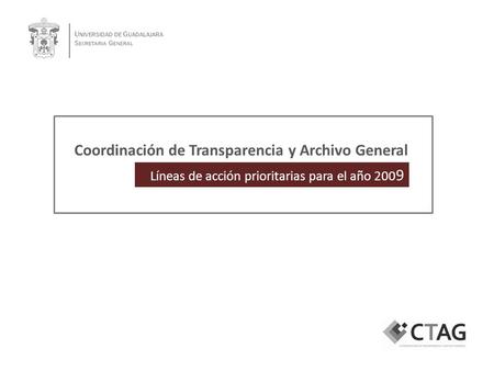 U NIVERSIDAD DE G UADALAJARA S ECRETARIA G ENERAL Líneas de acción prioritarias para el año 200 9 Coordinación de Transparencia y Archivo General.