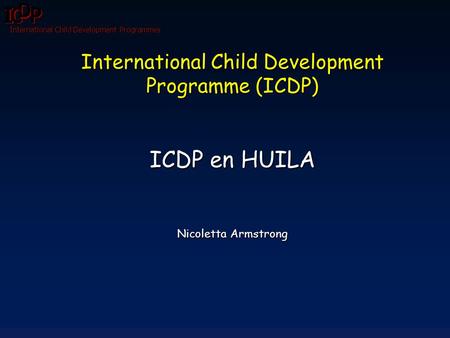 International Child Development Programmes International Child Development Programme (ICDP) ICDP en HUILA Nicoletta Armstrong.