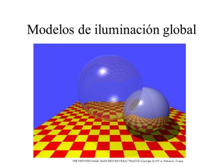 Modelos de iluminación global THE WHITTED IMAGE - BASIC RECURSIVE RAY TRACING Copyright © 1997 A. Watt and L. Cooper.