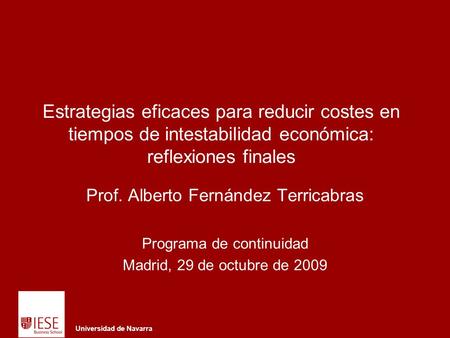 Universidad de Navarra Estrategias eficaces para reducir costes en tiempos de intestabilidad económica: reflexiones finales Prof. Alberto Fernández Terricabras.