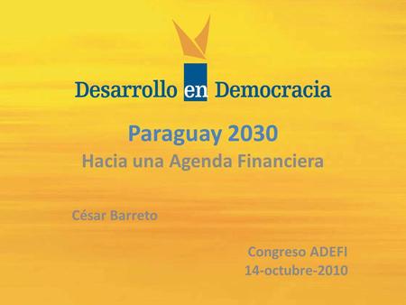 Paraguay 2030 Hacia una Agenda Financiera César Barreto Congreso ADEFI 14-octubre-2010.