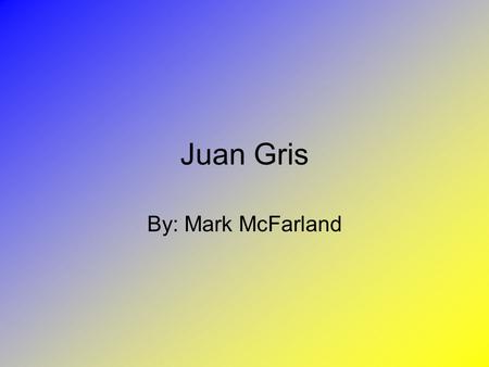 Juan Gris By: Mark McFarland.