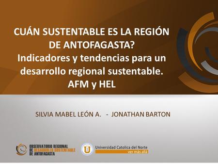 CUÁN SUSTENTABLE ES LA REGIÓN DE ANTOFAGASTA? Indicadores y tendencias para un desarrollo regional sustentable. AFM y HEL SILVIA MABEL LEÓN A. - JONATHAN.