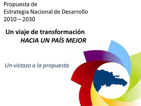 Propuesta de Estrategia Nacional de Desarrollo 2010 – 2030 Un vistazo a la propuesta Un viaje de transformación HACIA UN PAÍS MEJOR.