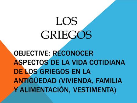 LOS GRIEGOS Objective: Reconocer aspectos de la vida cotidiana de los griegos en la Antigüedad (vivienda, familia y alimentación, vestimenta)