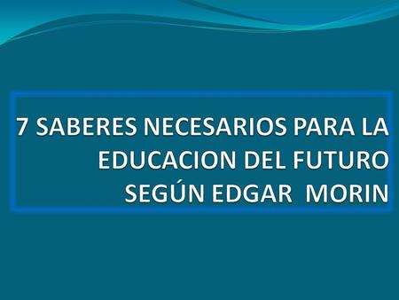 7 SABERES NECESARIOS PARA LA EDUCACION DEL FUTURO SEGÚN EDGAR MORIN