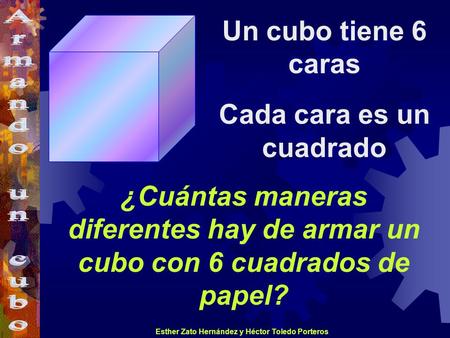 Esther Zato Hernández y Héctor Toledo Porteros ¿Cuántas maneras diferentes hay de armar un cubo con 6 cuadrados de papel? Un cubo tiene 6 caras Cada cara.