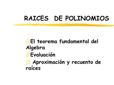 RAICES DE POLINOMIOS 4El teorema fundamental del Algebra 4Evaluación 4 Aproximación y recuento de raíces.