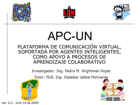 APC-UN PLATAFORMA DE COMUNICACIÓN VIRTUAL, SOPORTADA POR AGENTES INTELIGENTES, COMO APOYO A PROCESOS DE APRENDIZAJE COLABORATIVO Investigador: Ing. Pedro.