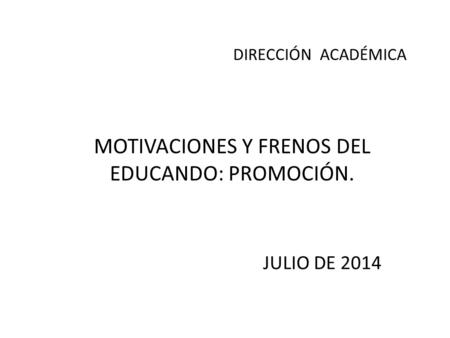 MOTIVACIONES Y FRENOS DEL EDUCANDO: PROMOCIÓN. JULIO DE 2014 DIRECCIÓN ACADÉMICA.