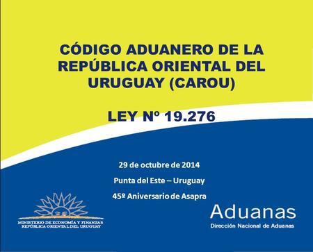 1 29 de octubre de 2014 Punta del Este – Uruguay 45º Aniversario de Asapra CÓDIGO ADUANERO DE LA REPÚBLICA ORIENTAL DEL URUGUAY (CAROU) LEY Nº 19.276.