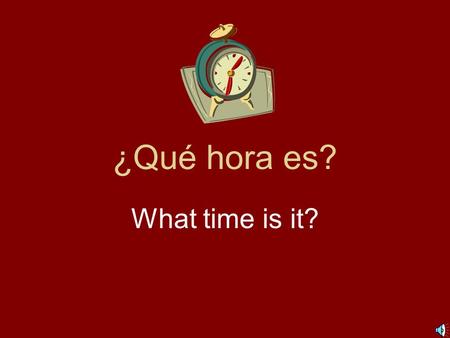 ¿Qué hora es? What time is it? *1:00 = Es la una. 2:00 = Son las dos. 3:00 = Son las tres. 4:00 = Son las cuatro. 5:00 = Son las cinco. Remember: es.