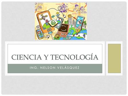 CIENCIA Y TECNOLOGÍA Ing. Nelson Velásquez.