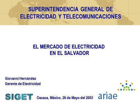 EL MERCADO DE ELECTRICIDAD EN EL SALVADOR SUPERINTENDENCIA GENERAL DE ELECTRICIDAD Y TELECOMUNICACIONES Oaxaca, México, 26 de Mayo del 2003 Giovanni Hernández.