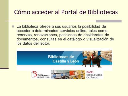 Cómo acceder al Portal de Bibliotecas La biblioteca ofrece a sus usuarios la posibilidad de acceder a determinados servicios online, tales como reservas,