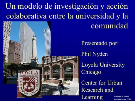 Un modelo de investigación y acción colaborativa entre la universidad y la comunidad Presentado por: Phil Nyden Loyola University Chicago Center for Urban.