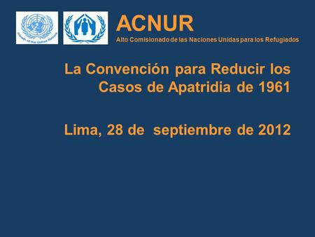 ACNUR Alto Comisionado de las Naciones Unidas para los Refugiados La Convención para Reducir los Casos de Apatridia de 1961 Lima, 28 de septiembre de 2012.