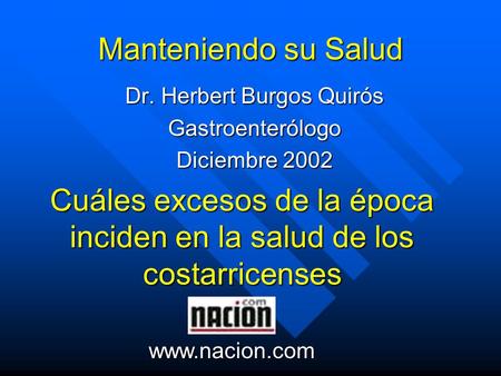 Manteniendo su Salud Dr. Herbert Burgos Quirós Gastroenterólogo Diciembre 2002 Cuáles excesos de la época inciden en la salud de los costarricenses www.nacion.com.