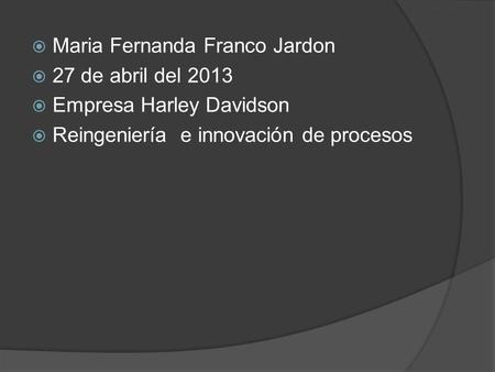  Maria Fernanda Franco Jardon  27 de abril del 2013  Empresa Harley Davidson  Reingeniería e innovación de procesos.