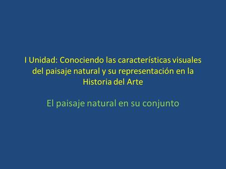 I Unidad: Conociendo las características visuales del paisaje natural y su representación en la Historia del Arte El paisaje natural en su conjunto.