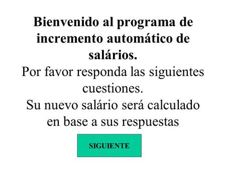 Bienvenido al programa de incremento automático de salários. Por favor responda las siguientes cuestiones. Su nuevo salário será calculado en base a sus.