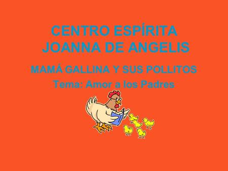 CENTRO ESPÍRITA JOANNA DE ANGELIS MAMÁ GALLINA Y SUS POLLITOS Tema: Amor a los Padres.