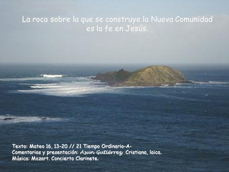 La roca sobre la que se construye la Nueva Comunidad es la fe en Jesús. Texto: Mateo 16, 13-20 // 21 Tiempo Ordinario-A- Comentarios y presentación: Asun.