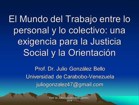 1 Prof. Dr. Julio González Bello-Quebec, 2014 El Mundo del Trabajo entre lo personal y lo colectivo: una exigencia para la Justicia Social y la Orientación.