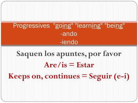 Saquen los apuntes, por favor Are/is = Estar Keeps on, continues = Seguir (e-i) Progressives going learning being -ando -iendo.