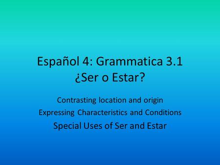 Español 4: Grammatica 3.1 ¿Ser o Estar? Contrasting location and origin Expressing Characteristics and Conditions Special Uses of Ser and Estar.