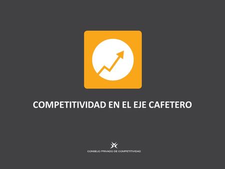 COMPETITIVIDAD EN EL EJE CAFETERO. Competitividad en el Eje Cafetero Marco A. Llinás Vargas Vicepresidente Consejo Privado de Competitividad Pereira,