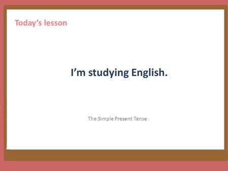 I’m studying English. The Simple Present Tense Today’s lesson.